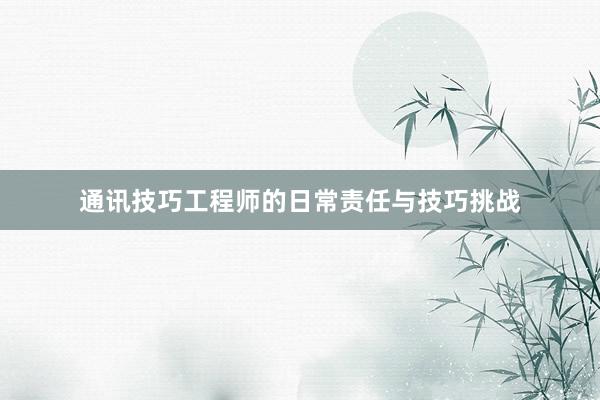 通讯技巧工程师的日常责任与技巧挑战