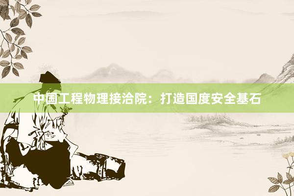 中国工程物理接洽院：打造国度安全基石