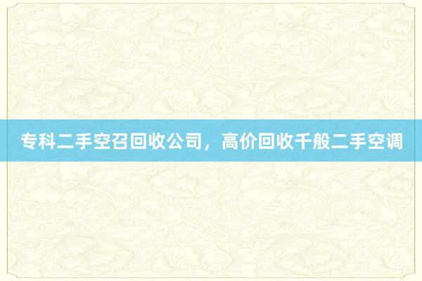 专科二手空召回收公司，高价回收千般二手空调