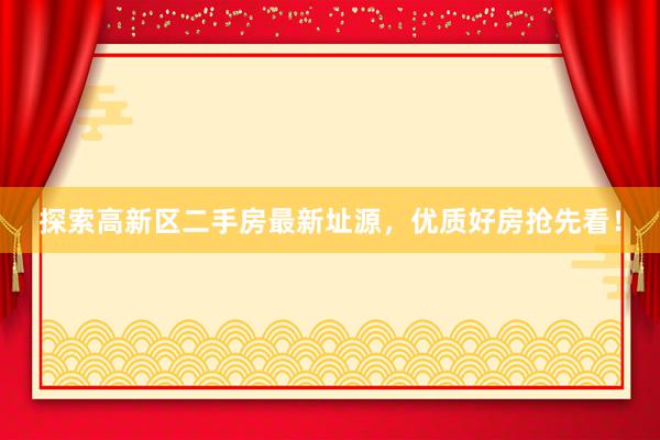 探索高新区二手房最新址源，优质好房抢先看！