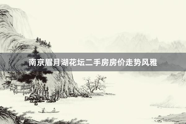 南京眉月湖花坛二手房房价走势风雅