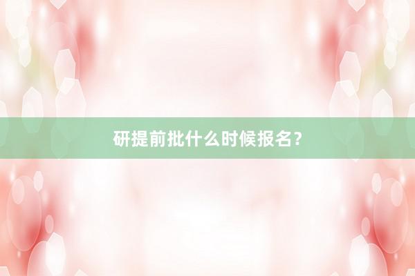 研提前批什么时候报名？
