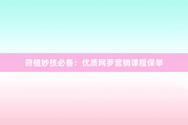 莳植妙技必备：优质网罗营销课程保举
