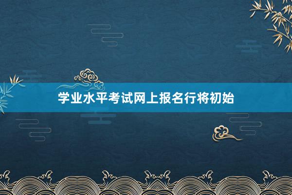 学业水平考试网上报名行将初始