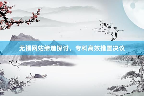 无锡网站缔造探讨，专科高效措置决议