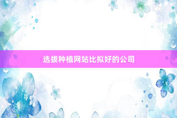 选拔种植网站比拟好的公司