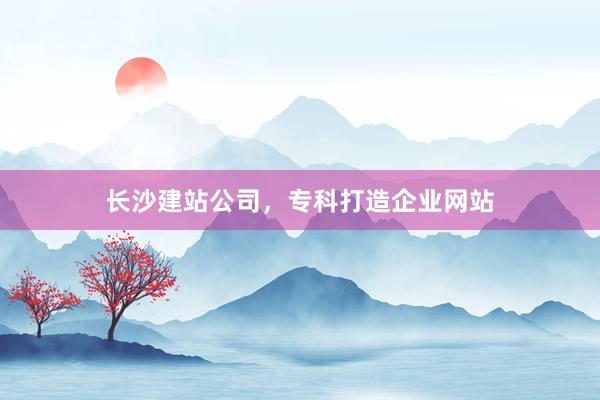长沙建站公司，专科打造企业网站