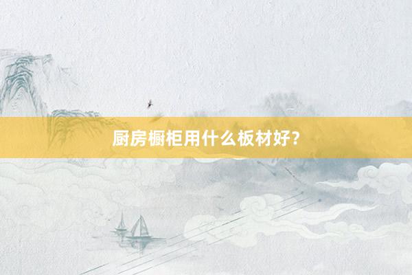 厨房橱柜用什么板材好？