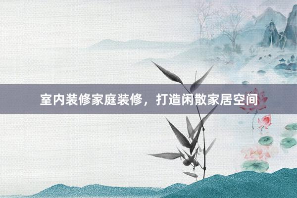 室内装修家庭装修，打造闲散家居空间