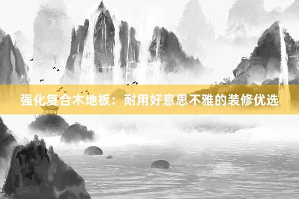强化复合木地板：耐用好意思不雅的装修优选