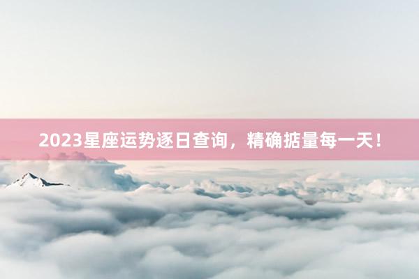 2023星座运势逐日查询，精确掂量每一天！