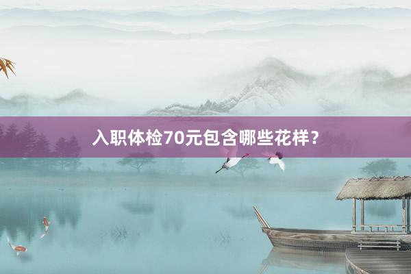 入职体检70元包含哪些花样？