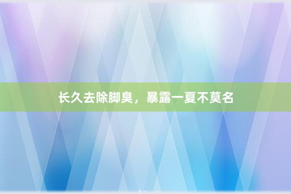 长久去除脚臭，暴露一夏不莫名