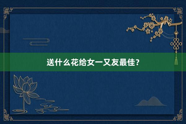 送什么花给女一又友最佳？