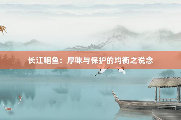 长江鮰鱼：厚味与保护的均衡之说念